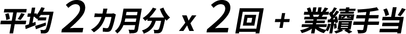 平均2カ月分   x   2回   +   業續手当